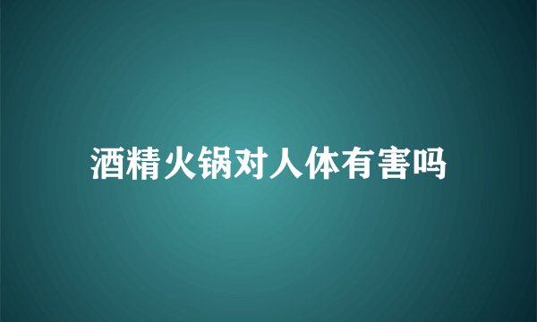 酒精火锅对人体有害吗