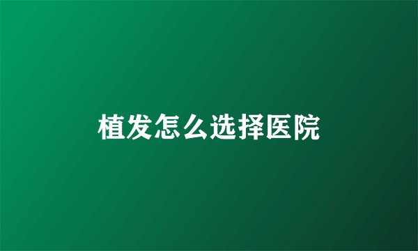 植发怎么选择医院