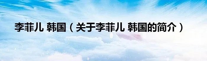李菲儿 韩国（关于李菲儿 韩国的简介）