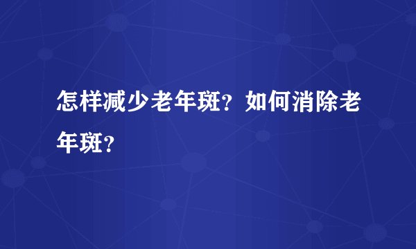 怎样减少老年斑？如何消除老年斑？