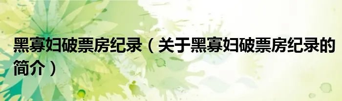 黑寡妇破票房纪录（关于黑寡妇破票房纪录的简介）