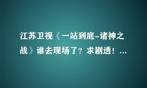 江苏卫视《一站到底-诸神之战》谁去现场了?求剧透!最后谁赢了?最好说详细点!!!