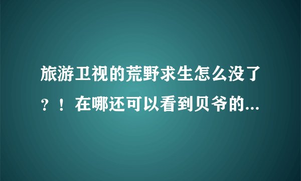 旅游卫视的荒野求生怎么没了？！在哪还可以看到贝爷的荒野求生？