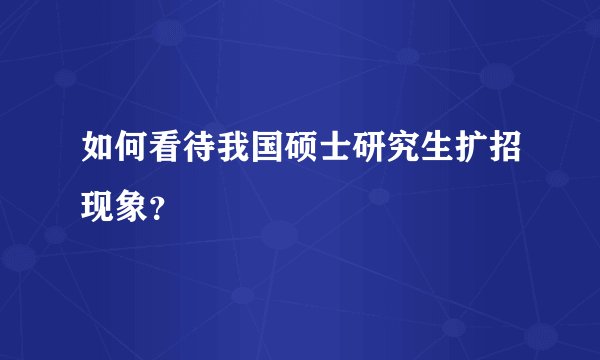如何看待我国硕士研究生扩招现象?