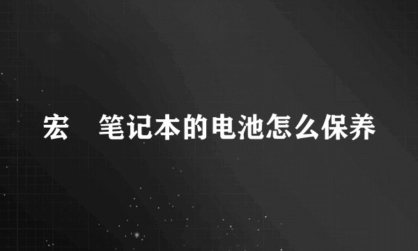 宏碁笔记本的电池怎么保养