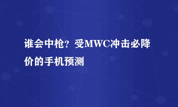 谁会中枪？受MWC冲击必降价的手机预测