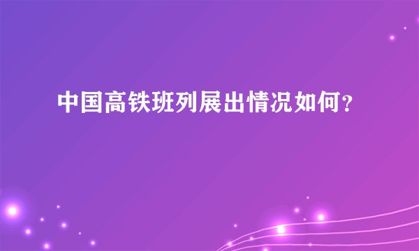 中国高铁班列展出情况如何？