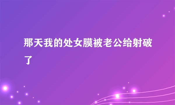 那天我的处女膜被老公给射破了