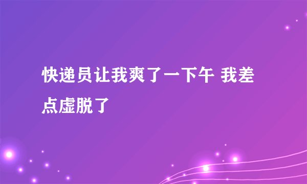 快递员让我爽了一下午 我差点虚脱了