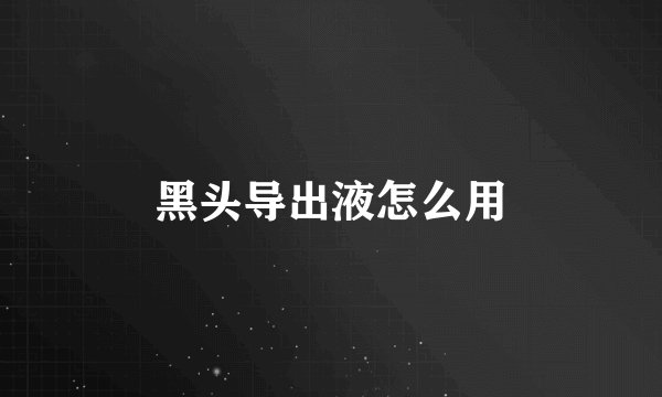 黑头导出液怎么用
