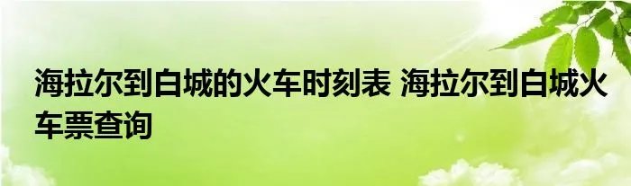 海拉尔到白城的火车时刻表 海拉尔到白城火车票查询