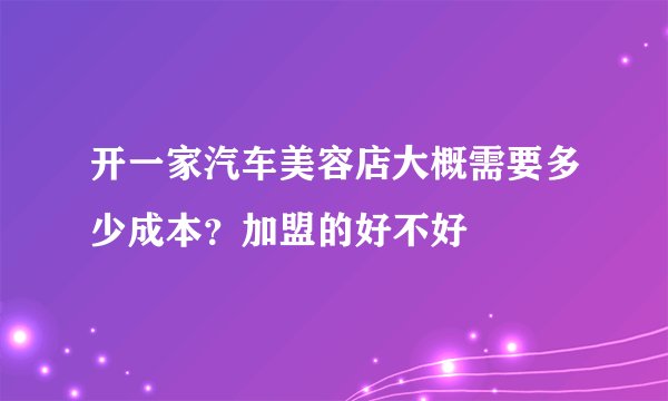 开一家汽车美容店大概需要多少成本？加盟的好不好