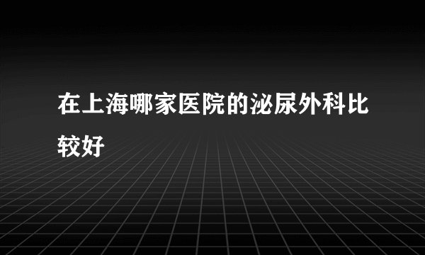 在上海哪家医院的泌尿外科比较好