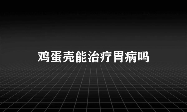 鸡蛋壳能治疗胃病吗