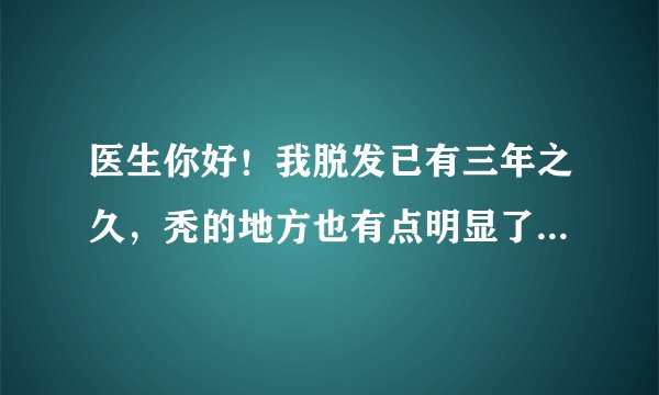 医生你好！我脱发已有三年之久，秃的地方也有点明显了。最近在电视上看到：霍氏生发宝的疗效！你说有效果