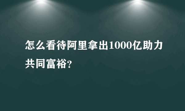 怎么看待阿里拿出1000亿助力共同富裕？