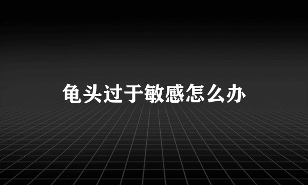 龟头过于敏感怎么办