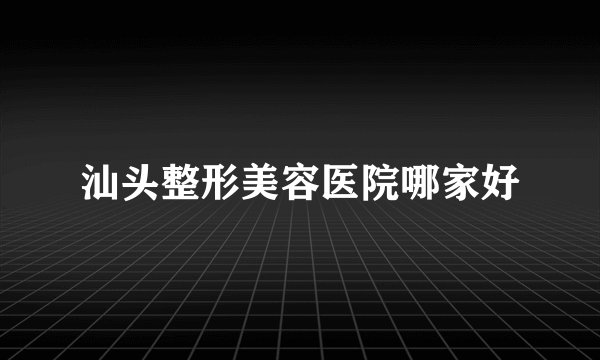 汕头整形美容医院哪家好