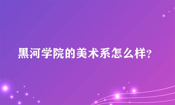 黑河学院的美术系怎么样？