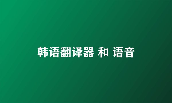韩语翻译器 和 语音
