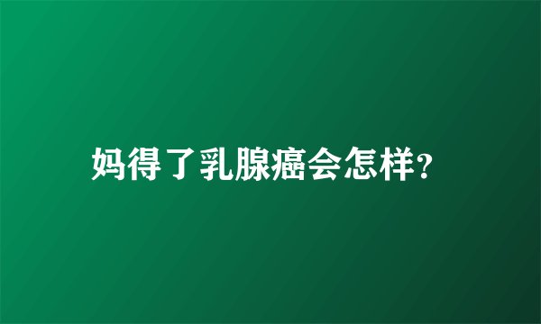 妈得了乳腺癌会怎样？