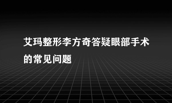 艾玛整形李方奇答疑眼部手术的常见问题