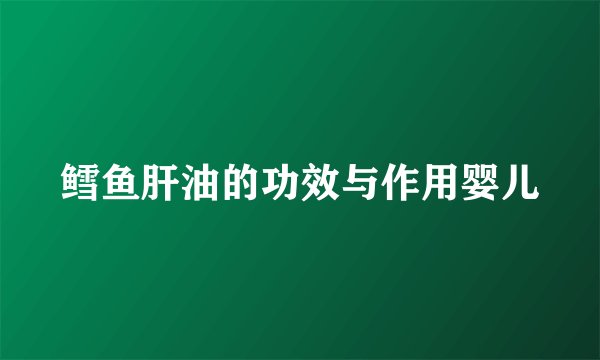 鳕鱼肝油的功效与作用婴儿