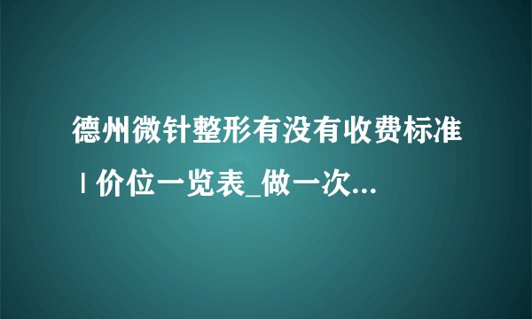 德州微针整形有没有收费标准 | 价位一览表_做一次微针多少钱？