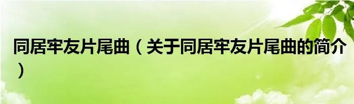同居牢友片尾曲（关于同居牢友片尾曲的简介）