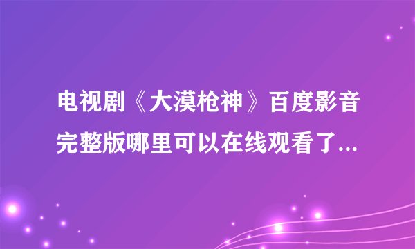 电视剧《大漠枪神》百度影音完整版哪里可以在线观看了啊 ？？？