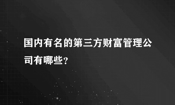 国内有名的第三方财富管理公司有哪些？