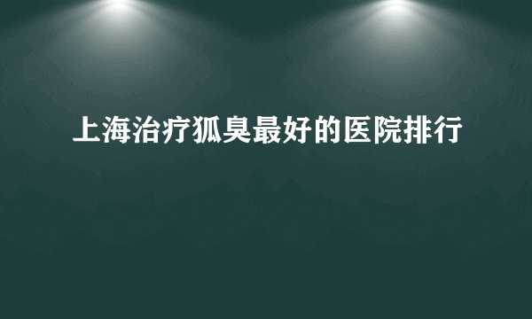 上海治疗狐臭最好的医院排行
