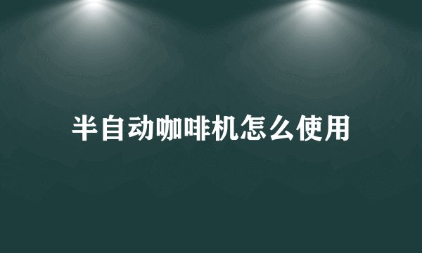 半自动咖啡机怎么使用