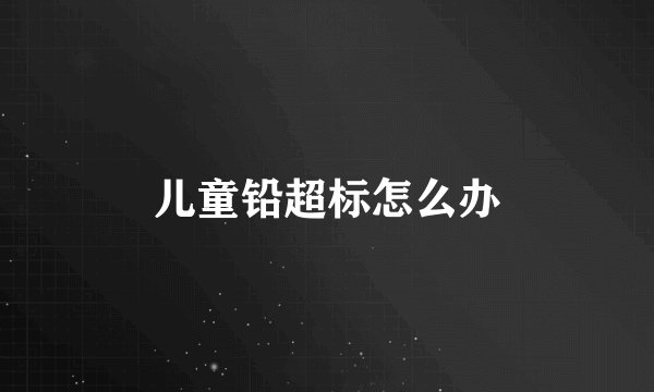 儿童铅超标怎么办