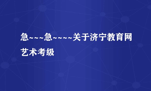 急~~~急~~~~关于济宁教育网艺术考级