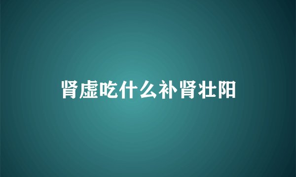 肾虚吃什么补肾壮阳