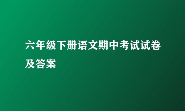 六年级下册语文期中考试试卷及答案
