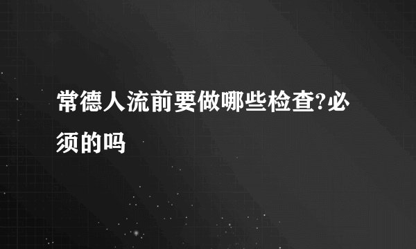 常德人流前要做哪些检查?必须的吗