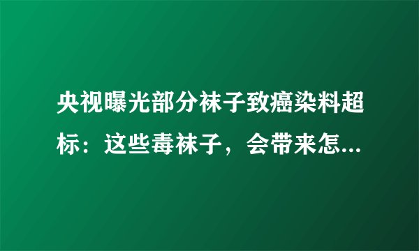 央视曝光部分袜子致癌染料超标：这些毒袜子，会带来怎样的伤害？
