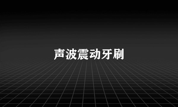 声波震动牙刷