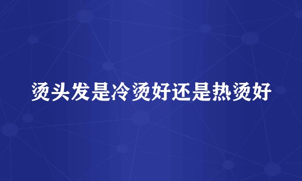 烫头发是冷烫好还是热烫好