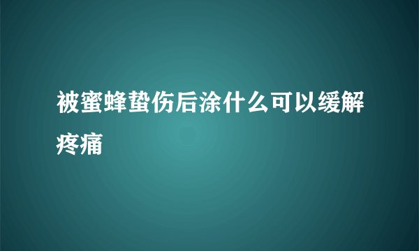被蜜蜂蛰伤后涂什么可以缓解疼痛