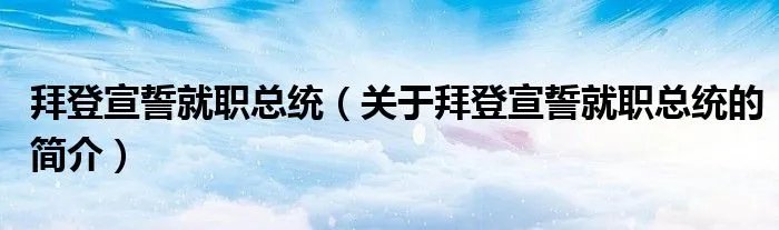 拜登宣誓就职总统(关于拜登宣誓就职总统的简介)
