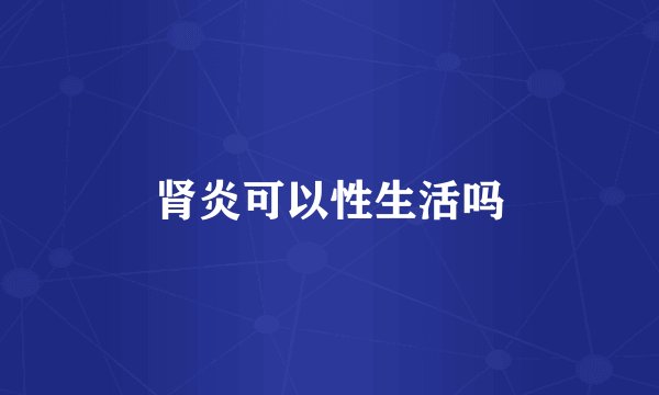 肾炎可以性生活吗
