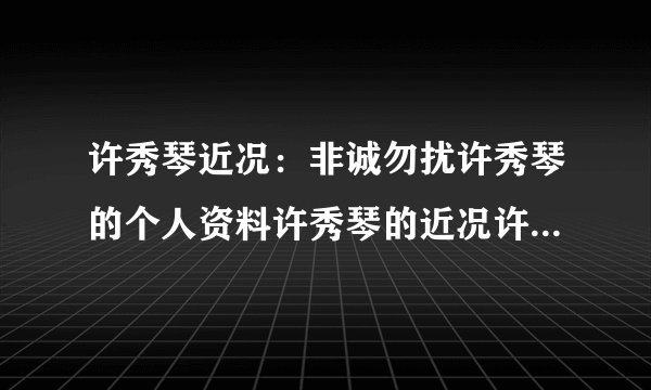 许秀琴近况：非诚勿扰许秀琴的个人资料许秀琴的近况许秀琴近况