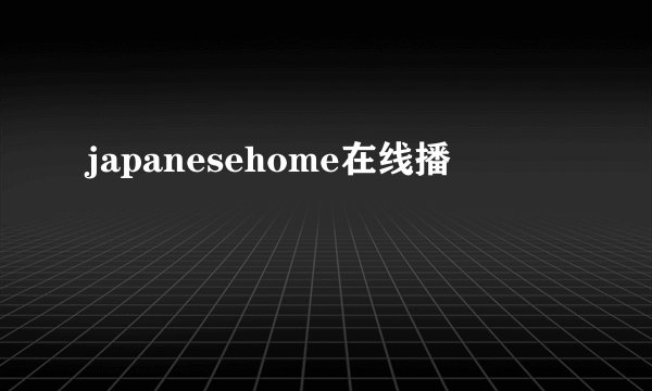 japanesehome在线播