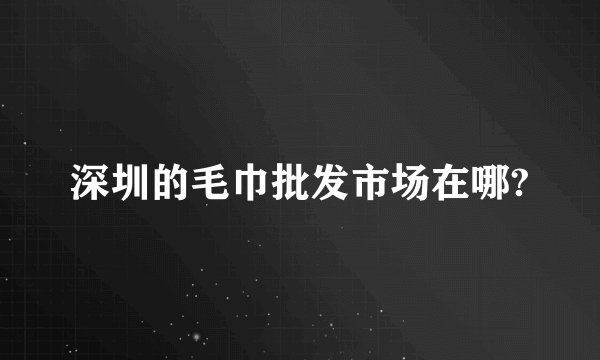 深圳的毛巾批发市场在哪?