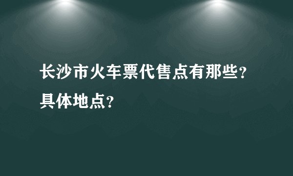 长沙市火车票代售点有那些？具体地点？