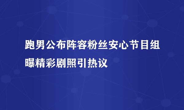 跑男公布阵容粉丝安心节目组曝精彩剧照引热议