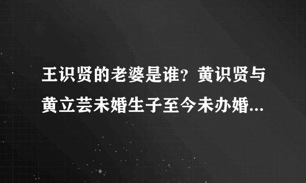 王识贤的老婆是谁?黄识贤与黄立芸未婚生子至今未办婚礼?_飞外网